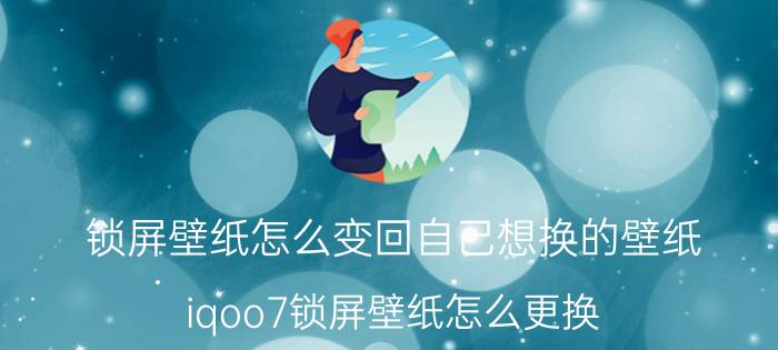 锁屏壁纸怎么变回自己想换的壁纸 iqoo7锁屏壁纸怎么更换？